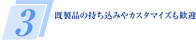 3 既製品の持ち込みやカスタマイズも歓迎